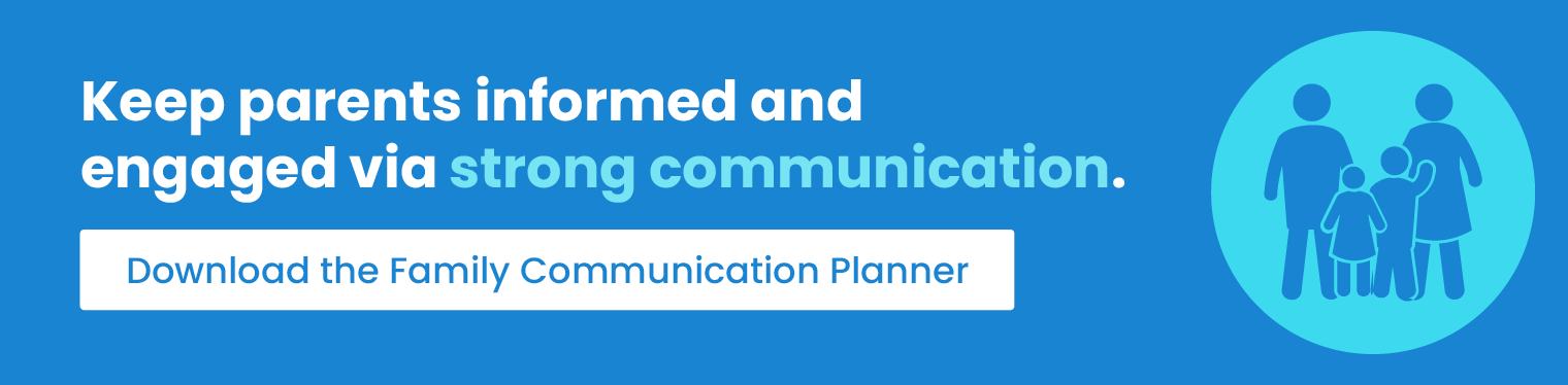 Keep parents informed and engaged via strong communication. Download the Family Communication Planner.